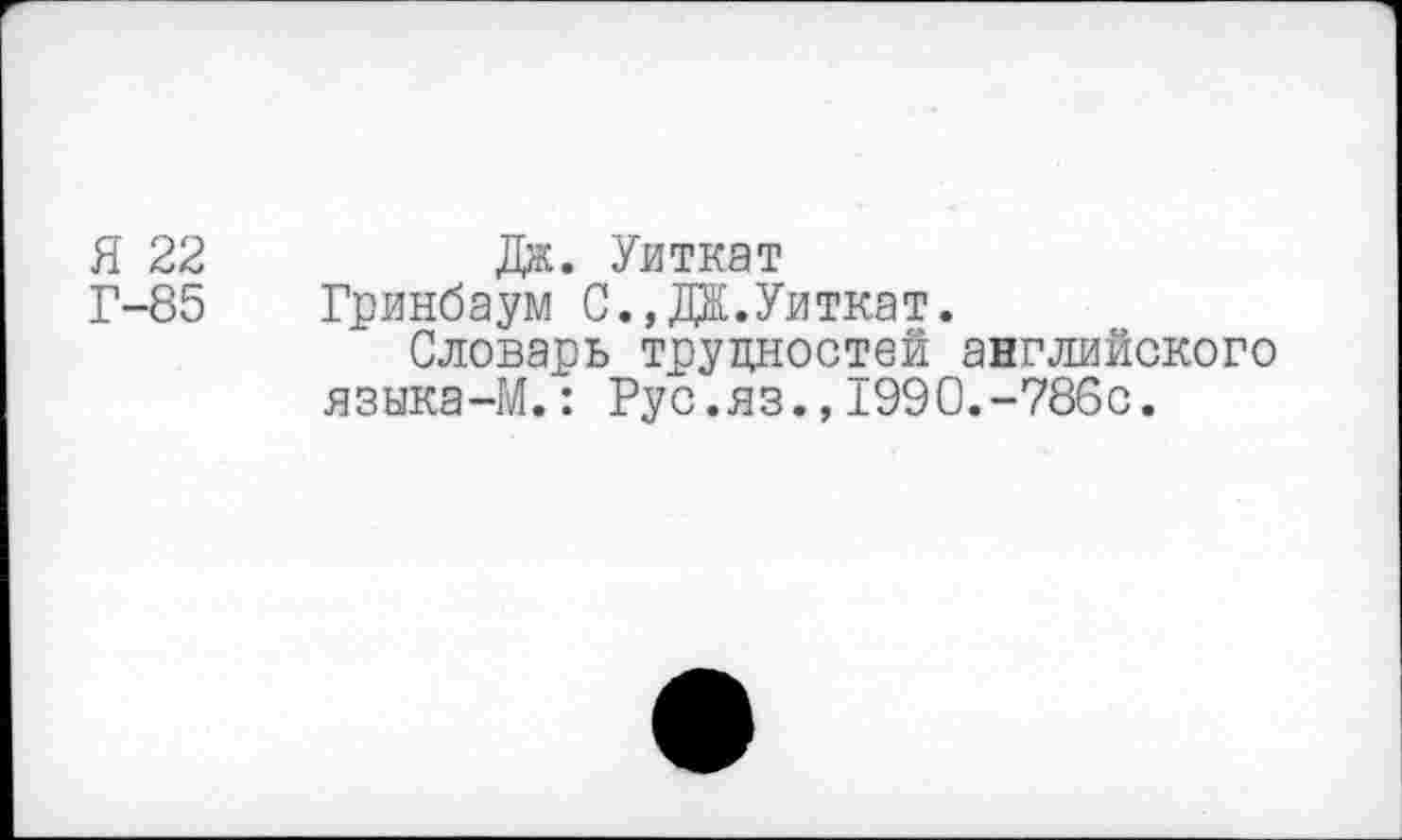 ﻿Я 22	Дж. Уиткат
Г-85 Гринбаум С.,ДЖ.Уиткат.
Словарь трудностей английского языка-М.: Рус.яз.,1990.-786с.